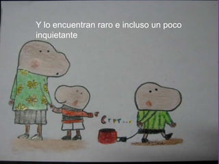 Y lo encuentran raro e incluso un poco inquietante