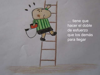 … tiene que hacer el doble de esfuerzo que los demás para llegar