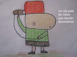 Un día está tan harto que decide esconderse