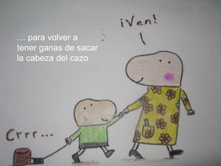 … para volver a tener ganas de sacar la cabeza del cazo