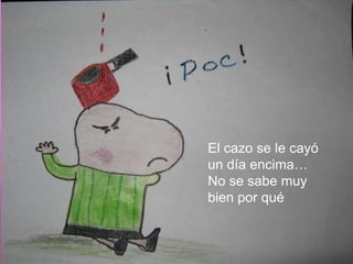 El cazo se le cayó un día encima…No se sabe muy bien por qué