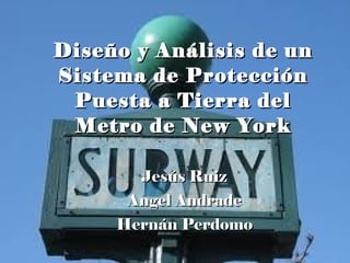 Diseño y Análisis de un Sistema de Protección Puesta a Tierra del Metro de New York Jesús Ruiz Angel Andrade Hernán Perdomo 