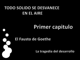 TODO SOLIDO SE DESVANECE  EN EL AIRE Primer capitulo    El Fausto de Goethe La tragedia del desarrollo 