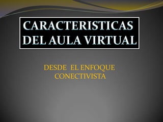 CARACTERISTICAS  DEL AULA VIRTUAL DESDE  EL ENFOQUE  CONECTIVISTA 