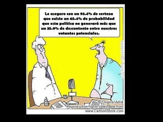Le aseguro con un 93.4% de certeza que existe un 65.4% de probabilidad que esta política no generará más que un 35.9% de descontento entre nuestros votantes potenciales. 