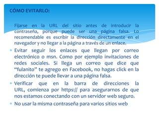 Básicamente el "Pishing" es una forma de correo electrónico no solicitado, que pretende obtener información confidencial mediante la suplantación de las páginas de acceso a un servicio de banca electrónica.
