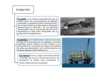 Gas Natural: tiene un origen y formación parecido al petróleo, por lo que se encuentran juntos en los yacimientos. Se emplea como combustible. Es menos contaminante que el petróleo.
