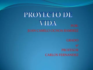 PROYECTO DE VIDA POR: JUAN CAMILO OCHOA RAMIREZ GRADO 9ª PROFESOR CARLOS FERNANDEZ 