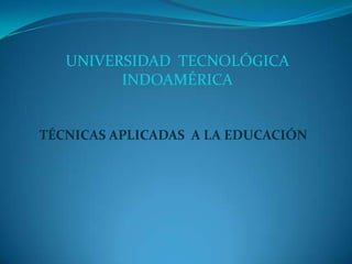 UNIVERSIDAD  TECNOLÓGICA INDOAMÉRICA TÉCNICAS APLICADAS  A LA EDUCACIÓN 