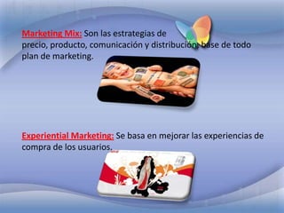 Marketing Mix:Son las estrategias de precio, producto, comunicación y distribución, base de todo plan de marketing. Experiential Marketing:Se basa en mejorar las experiencias de compra de los usuarios.