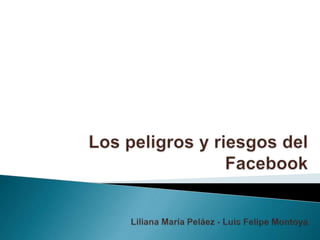 Los peligros y riesgos del FacebookLiliana María Peláez - Luis Felipe Montoya 