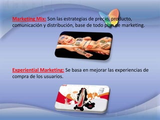 Marketing Mix:Son las estrategias de precio, producto, comunicación y distribución, base de todo plan de marketing. Experiential Marketing:Se basa en mejorar las experiencias de compra de los usuarios.