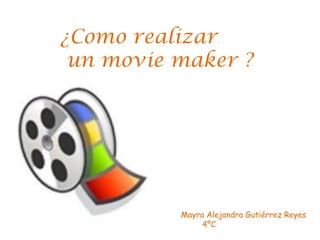 ¿Como realizar  un moviemaker ? Mayra Alejandra Gutiérrez Reyes         4ºC 