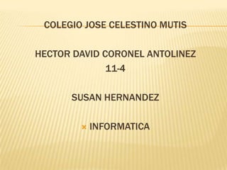 COLEGIO JOSE CELESTINO MUTIS HECTOR DAVID CORONEL ANTOLINEZ 11-4 SUSAN HERNANDEZ INFORMATICA 