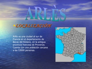 [object Object],ARLÈS Arlès es una ciudad al sur de Francia en el departamento de Bocas del Ródano, en la antigua provincia francesa de Provenza. Cuenta con una población cercana a las 53000 personas. 
