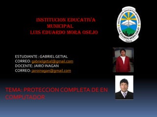          INSTITUCION EDUCATIVA MUNICIPAL       LUIS EDUARDO MORA OSEJO ESTUDIANTE : GABRIEL GETIAL CORREO: gabrielgetial@gmail.com DOCENTE: JAIRO INAGAN CORREO: jairoinagan@gmail.com TEMA: PROTECCION COMPLETA DE EN COMPUTADOR 
