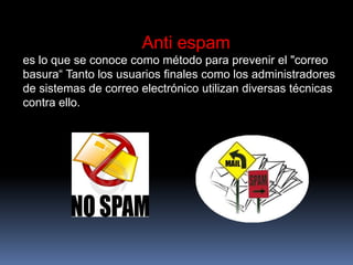 Anti espam es lo que se conoce como método para prevenir el "correo basura“ Tanto los usuarios finales como los administradores de sistemas de correo electrónico utilizan diversas técnicas contra ello. 