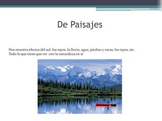 De PaisajesNos muestra efectos del sol, los rayos, la lluvia, agua, piedras y rocas, los rayos, etc. Todo lo que tiene que ver  con la naturaleza en sí
