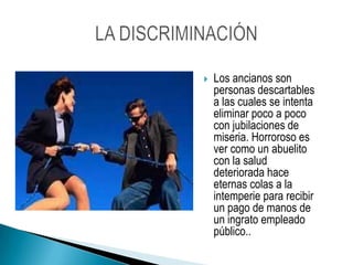 Los ancianos son personas descartables a las cuales se intenta eliminar poco a poco con jubilaciones de miseria. Horroroso es ver como un abuelito con la salud deteriorada hace eternas colas a la intemperie para recibir un pago de manos de un ingrato empleado público.. LA DISCRIMINACIÓN 