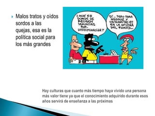 Malos tratos y oídos sordos a las quejas, esa es la política social para los más grandesHay culturas que cuanto más tiempo haya vivido una persona más valor tiene ya que el conocimiento adquirido durante esos años servirá de enseñanza a las próximas