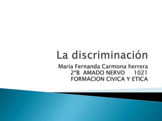 La discriminación  María Fernanda Carmona herrera  2ºB  AMADO NERVO     1021 FORMACION CIVICA Y ETICA  