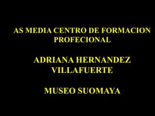 AS MEDIA CENTRO DE FORMACION PROFECIONAL  ADRIANA HERNANDEZ VILLAFUERTE MUSEO SUOMAYA   