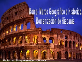 Roma: Marco Geográfico e Histórico. Romanización de Hispania. Hecho por: Aida y Alexandra. 1º B bach. 