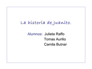 La historia de Juanito . Alumnos :  Julieta Raffo Tomas Aurilio Camila Butnar 