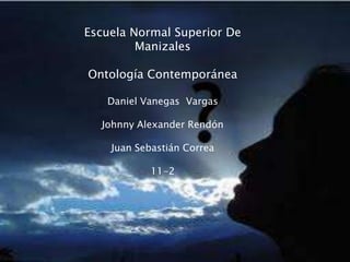 Escuela Normal Superior De Manizales Ontología Contemporánea Daniel Vanegas  Vargas Johnny Alexander Rendón Juan Sebastián Correa 11-2 