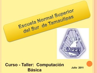 Escuela Normal Superior  del Sur  de Tamaulipas Curso - Taller:  Computación Básica  Julio  2011 