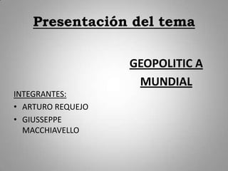 Presentación del tema . INTEGRANTES: ARTURO REQUEJO GIUSSEPPE MACCHIAVELLO . GEOPOLITIC A  MUNDIAL 