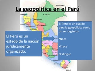 La geopolítica en el PerúEl Perú es un estado para la geopolítica como un ser orgánico.Nace 