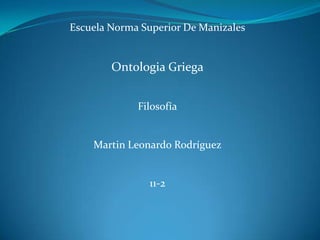 Escuela Norma Superior De Manizales Ontologia Griega Filosofía Martin Leonardo Rodríguez 11-2 