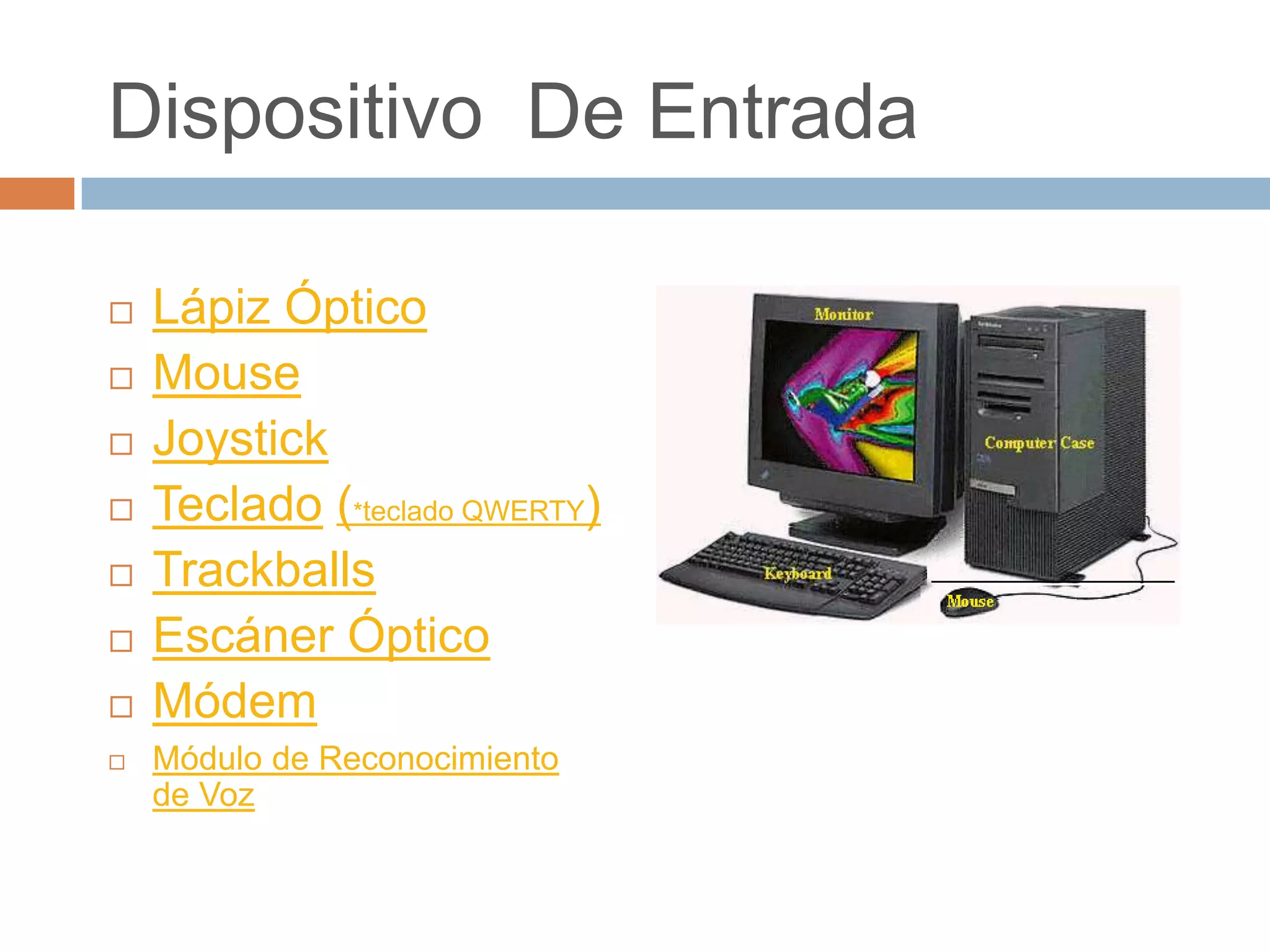 Dispositivo De Entrada

   Lápiz Óptico
   Mouse
   Joystick
   Teclado (*teclado QWERTY)
   Trackballs
   Escáner Óptico
   Módem
   Módulo de Reconocimiento
    de Voz
 