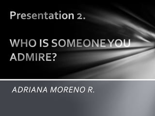 Presentation2. WHO IS SOMEONE YOU ADMIRE? ADRIANA MORENO R.  