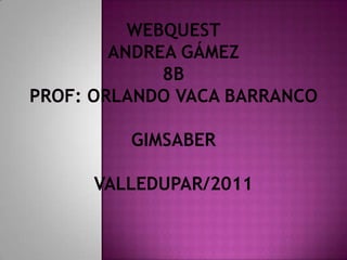 WebquestAndrea Gámez8b Prof: Orlando Vaca BarrancoGimsaberValledupar/2011 