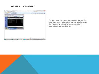 RETICULA   DE  SONIDOEn  los  reproductores  de  sonido, la  opción  reticular  esta  plasmada  en  las  estructuras  de   sonido  y  muestra  ascendencias  y  descendencias  simétricas.  