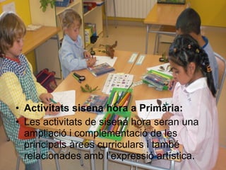 Activitats sisena hora a Primària: Les activitats de sisena hora seran una ampliació i complementació de les principals àrees curriculars i també relacionades amb l’expressió artística. 