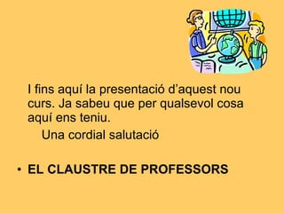 I fins aquí la presentació d’aquest nou curs. Ja sabeu que per qualsevol cosa aquí ens teniu. Una cordial salutació EL CLAUSTRE DE PROFESSORS 