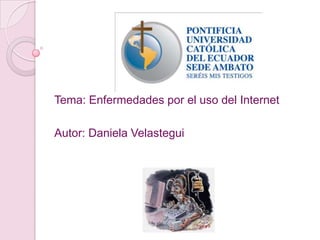 Tema: Enfermedades por el uso del Internet  Autor: Daniela Velastegui 