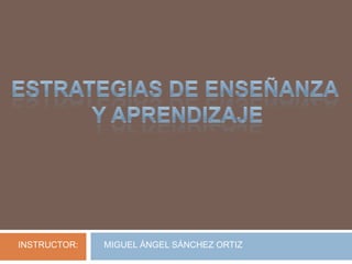 ESTRATEGIAS DE ENSEÑANZA  Y APRENDIZAJE   MIGUEL ÁNGEL SÁNCHEZ ORTIZ INSTRUCTOR: 