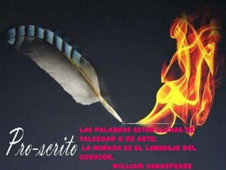 Las palabras están llenas de
falsedad o de arte;
 la mirada es el lenguaje del
corazón.
        William Shakepeare.
 
