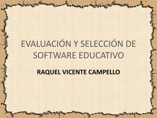 EVALUACIÓN Y SELECCIÓN DE
  SOFTWARE EDUCATIVO
   RAQUEL VICENTE CAMPELLO
 