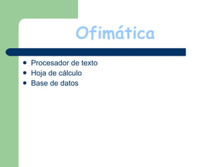 Ofimática Procesador de texto Hoja de cálculo Base de datos 