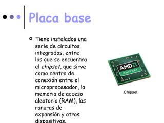 Placa base Tiene instalados una serie de circuitos integrados, entre los que se encuentra el  chipset , que sirve como centro de conexión entre el microprocesador, la memoria de acceso aleatorio (RAM), las ranuras de expansión y otros dispositivos.  Chipset 