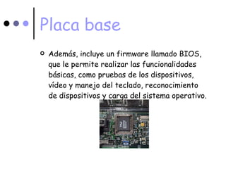 Placa base Además, incluye un firmware llamado BIOS, que le permite realizar las funcionalidades básicas, como pruebas de los dispositivos, vídeo y manejo del teclado, reconocimiento de dispositivos y carga del sistema operativo.  