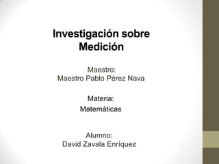 Investigación sobre
     Medición
        Maestro:
Maestro Pablo Pérez Nava

       Materia:
      Matemáticas


        Alumno:
 David Zavala Enríquez
 