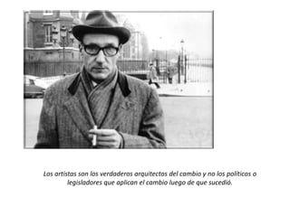 Los artistas son los verdaderos arquitectos del cambio y no los políticos o
         legisladores que aplican el cambio luego de que sucedió.
 