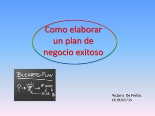 Como elaborar
  un plan de
negocio exitoso



                  Victoria De Freitas
                  CI:19165735
 