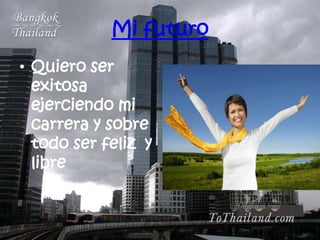 Mi futuro
• Quiero ser
  exitosa
  ejerciendo mi
  carrera y sobre
  todo ser feliz y
  libre
 